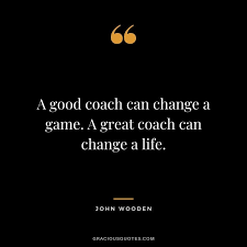 Coaches quote " A good coach can change a game. A great coach can change a life."
