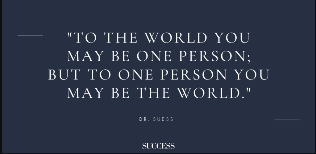 To the world you may be one person; but to one person you may be the world 
